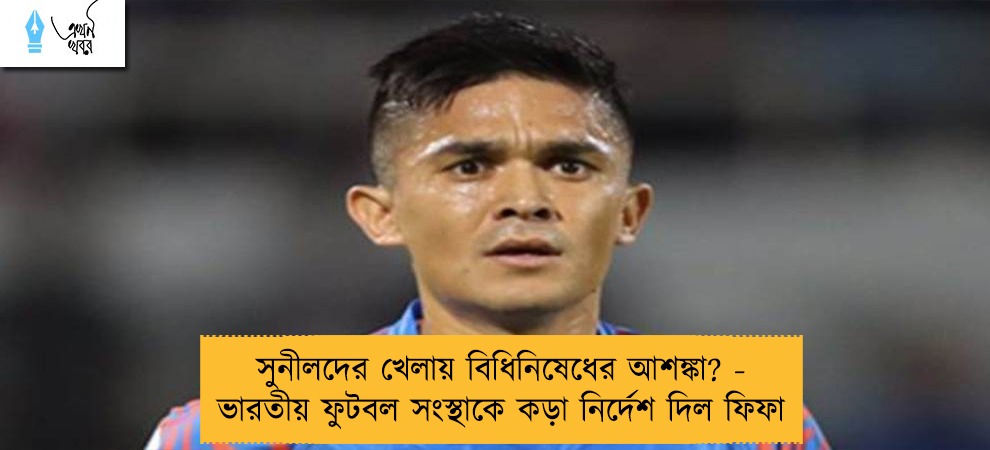 সুনীলদের খেলায় বিধিনিষেধের আশঙ্কা? - ভারতীয় ফুটবল সংস্থাকে কড়া নির্দেশ দিল ফিফা