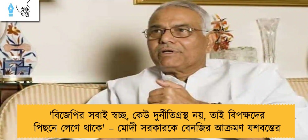 'বিজেপির সবাই স্বচ্ছ, কেউ দুর্নীতিগ্রস্থ নয়, তাই বিপক্ষদের পিছনে লেগে থাকে' – মোদী সরকারকে বেনজির আক্রমণ যশবন্তের