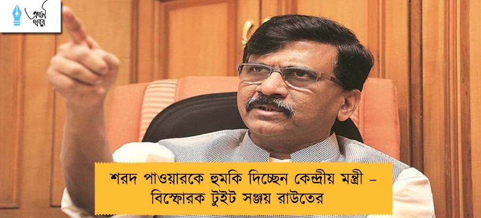 শরদ পাওয়ারকে হুমকি দিচ্ছেন কেন্দ্রীয় মন্ত্রী – বিস্ফোরক টুইট সঞ্জয় রাউতের