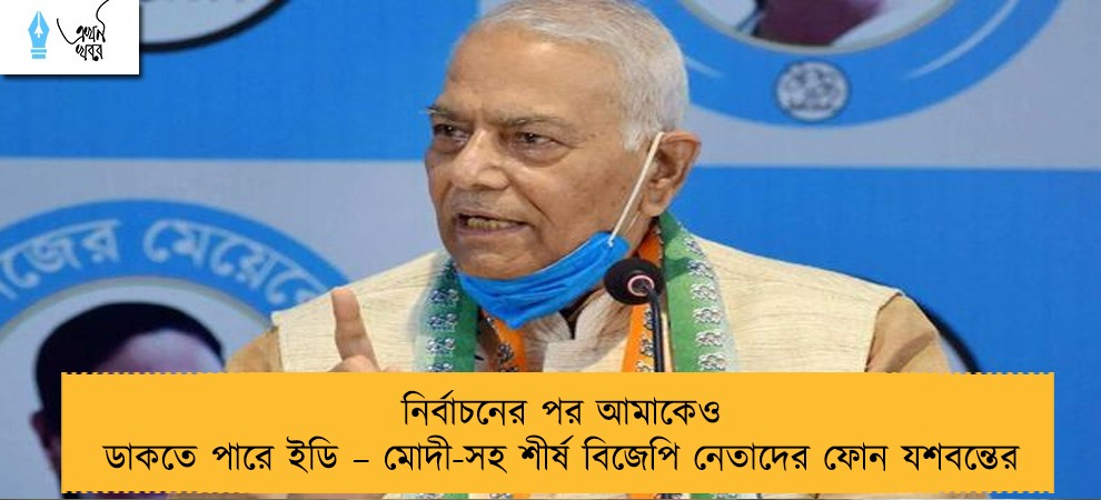 নির্বাচনের পর আমাকেও ডাকতে পারে ইডি – মোদী-সহ শীর্ষ বিজেপি নেতাদের ফোন যশবন্তের