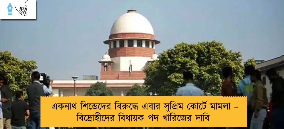 একনাথ শিন্ডেদের বিরুদ্ধে এবার সুপ্রিম কোর্টে মামলা – বিদ্রোহীদের বিধায়ক পদ খারিজের দাবি