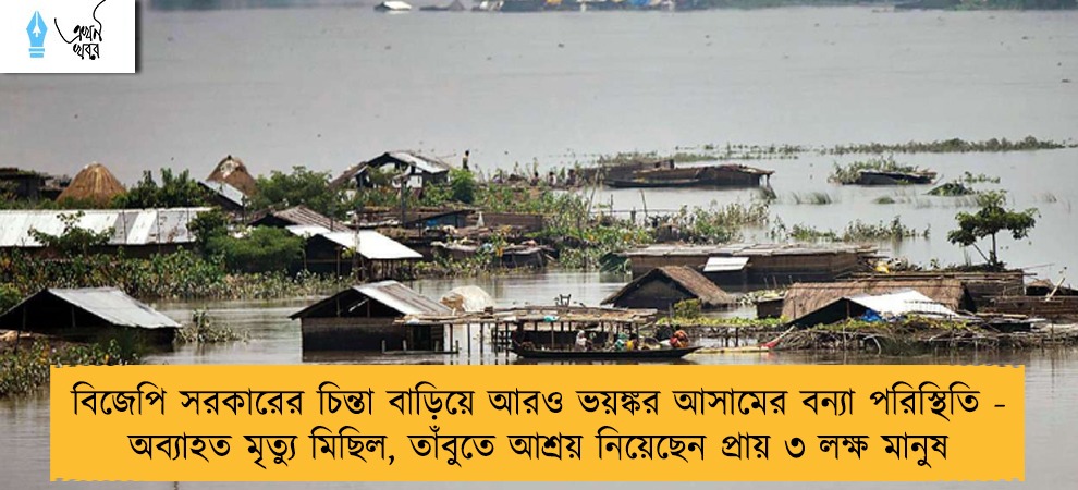 বিজেপি সরকারের চিন্তা বাড়িয়ে আরও ভয়ঙ্কর আসামের বন্যা পরিস্থিতি - অব্যাহত মৃত্যু মিছিল, তাঁবুতে আশ্রয় নিয়েছেন প্রায় ৩ লক্ষ মানুষ
