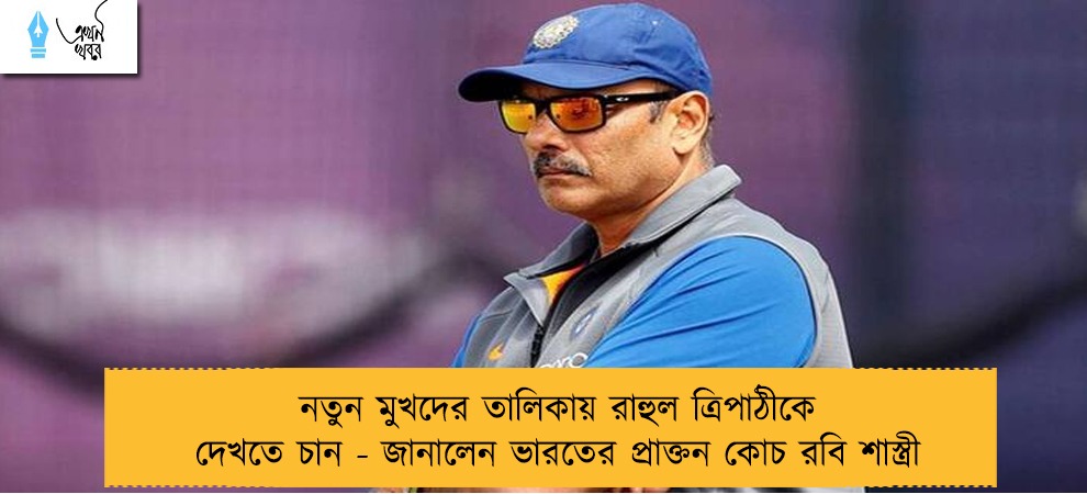 নতুন মুখদের তালিকায় রাহুল ত্রিপাঠীকে দেখতে চান - জানালেন ভারতের প্রাক্তন কোচ রবি শাস্ত্রী