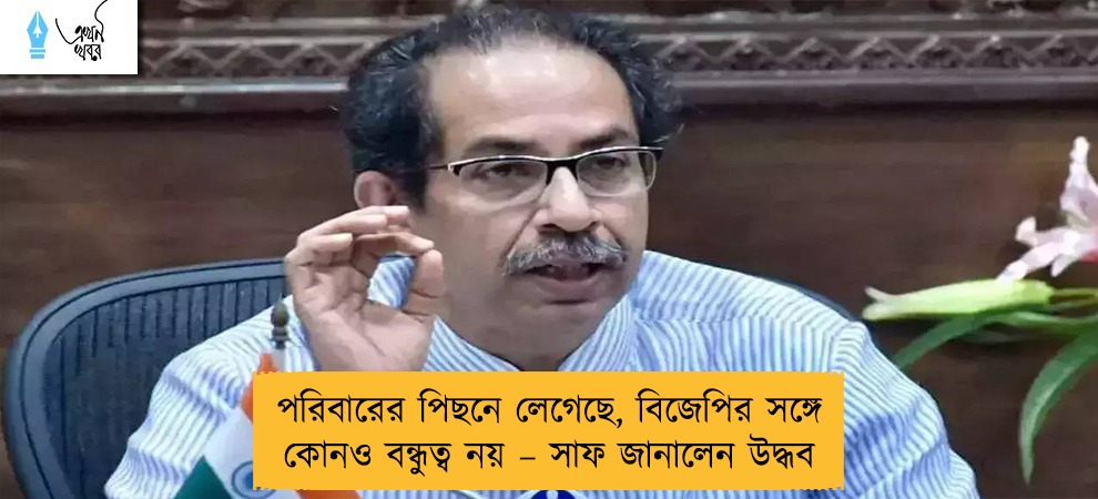 পরিবারের পিছনে লেগেছে, বিজেপির সঙ্গে কোনও বন্ধুত্ব নয় – সাফ জানালেন উদ্ধব