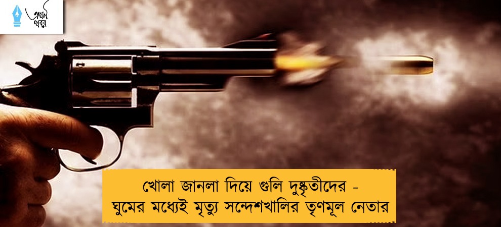 খোলা জানলা দিয়ে গুলি দুষ্কৃতীদের - ঘুমের মধ্যেই মৃত্যু সন্দেশখালির তৃণমূল নেতার