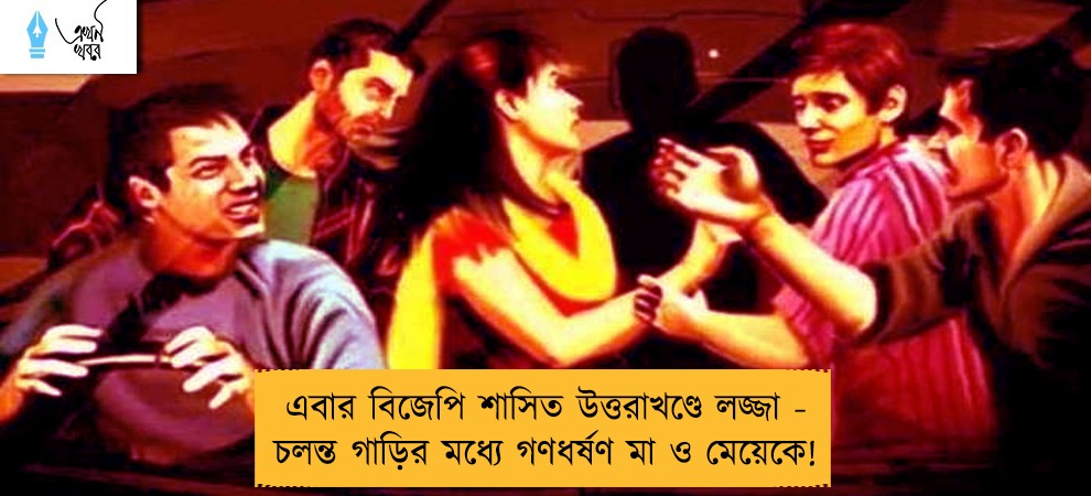 এবার বিজেপি শাসিত উত্তরাখণ্ডে লজ্জা - চলন্ত গাড়ির মধ্যে গণধর্ষণ মা ও মেয়েকে!
