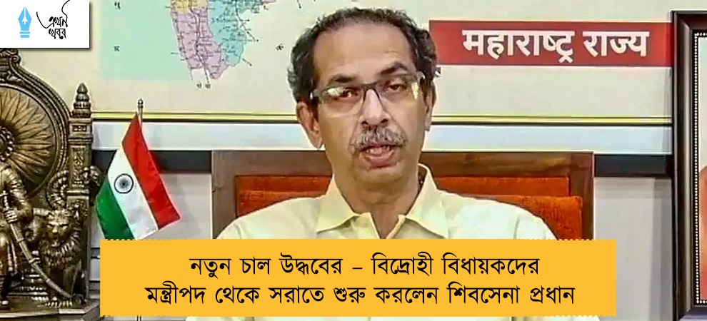 নতুন চাল উদ্ধবের – বিদ্রোহী বিধায়কদের মন্ত্রীপদ থেকে সরাতে শুরু করলেন শিবসেনা প্রধান