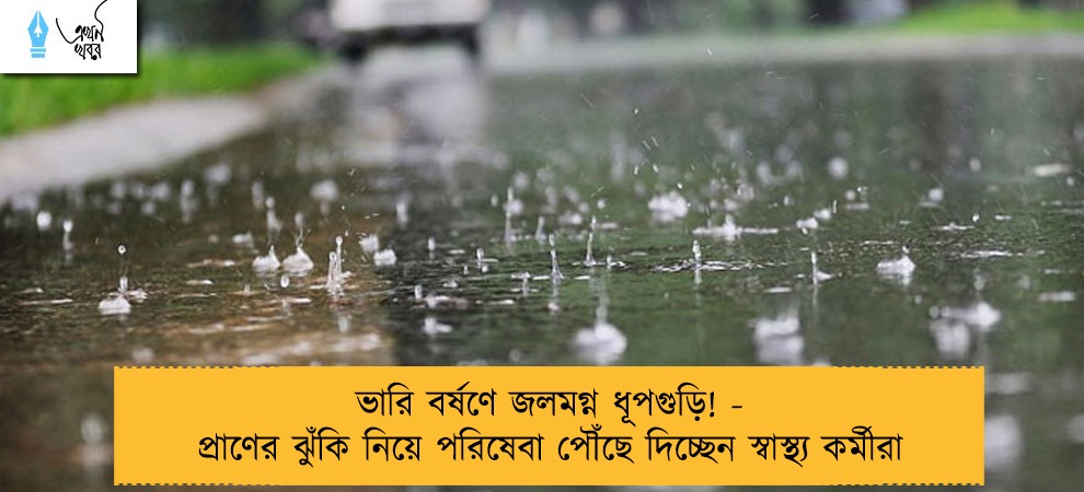 ভারি বর্ষণে জলমগ্ন ধূপগুড়ি! - প্রাণের ঝুঁকি নিয়ে পরিষেবা পৌঁছে দিচ্ছেন স্বাস্থ্য কর্মীরা