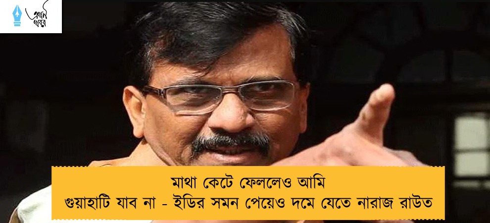মাথা কেটে ফেললেও আমি গুয়াহাটি যাব না - ইডির সমন পেয়েও দমে যেতে নারাজ রাউত