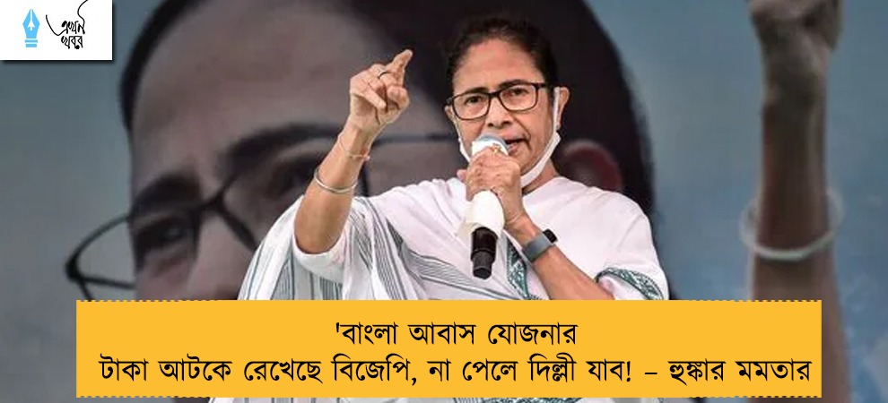 'বাংলা আবাস যোজনার টাকা আটকে রেখেছে বিজেপি, না পেলে দিল্লী যাব! – হুঙ্কার মমতার