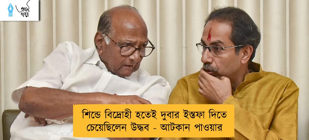 শিন্ডে বিদ্রোহী হতেই দুবার ইস্তফা দিতে চেয়েছিলেন উদ্ধব - আটকান পাওয়ার