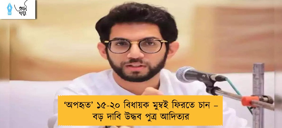 ‘অপহৃত’ ১৫-২০ বিধায়ক মুম্বই ফিরতে চান – বড় দাবি উদ্ধব পুত্র আদিত্যর