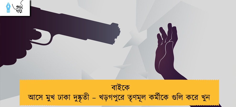 বাইকে আসে মুখ ঢাকা দুষ্কৃতী – খড়গপুরে তৃণমূল কর্মীকে গুলি করে খুন