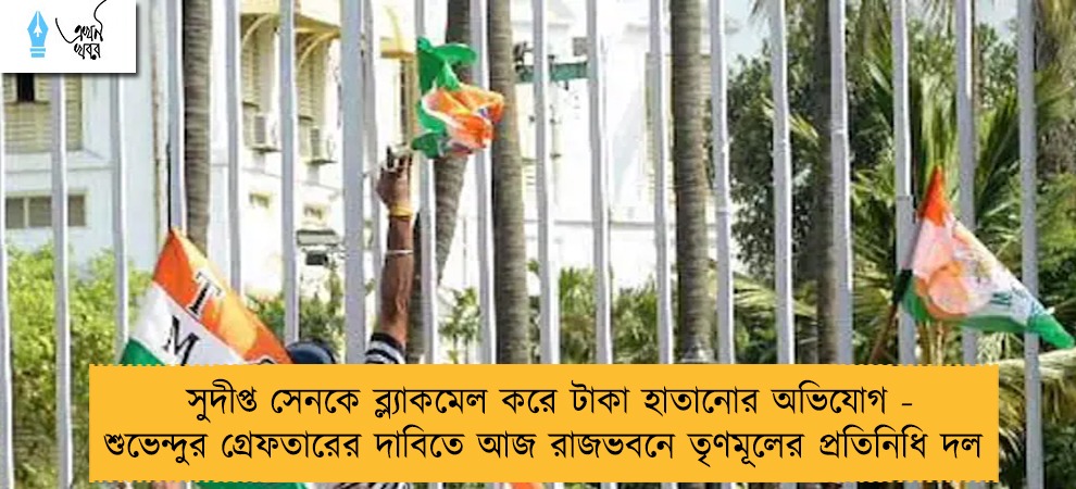 সুদীপ্ত সেনকে ব্ল্যাকমেল করে টাকা হাতানোর অভিযোগ - শুভেন্দুর গ্রেফতারের দাবিতে আজ রাজভবনে তৃণমূলের প্রতিনিধি দল