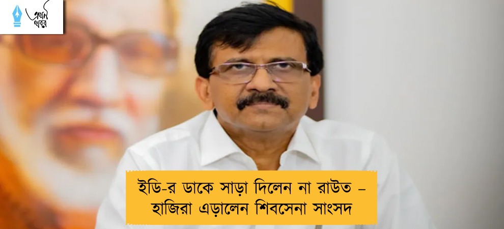 ইডি-র ডাকে সাড়া দিলেন না রাউত – হাজিরা এড়ালেন শিবসেনা সাংসদ