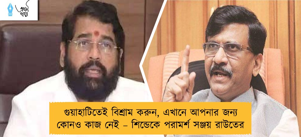 গুয়াহাটিতেই বিশ্রাম করুন, এখানে আপনার জন্য কোনও কাজ নেই – শিন্ডেকে পরামর্শ সঞ্জয় রাউতের