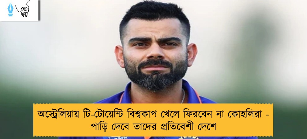 অস্ট্রেলিয়ায় টি-টোয়েন্টি বিশ্বকাপ খেলে ফিরবেন না কোহলিরা - পাড়ি দেবে তাদের প্রতিবেশী দেশে