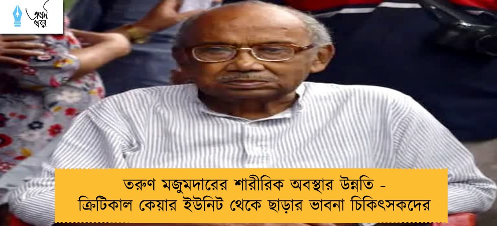 তরুণ মজুমদারের শারীরিক অবস্থার উন্নতি - ক্রিটিকাল কেয়ার ইউনিট থেকে ছাড়ার ভাবনা চিকিৎসকদের