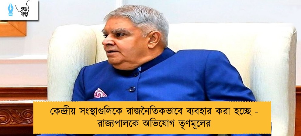 কেন্দ্রীয় সংস্থাগুলিকে রাজনৈতিকভাবে ব্যবহার করা হচ্ছে - রাজ্যপালকে অভিযোগ তৃণমূলের