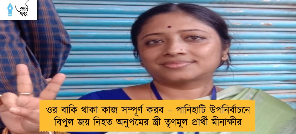 ওর বাকি থাকা কাজ সম্পূর্ণ করব – পানিহাটি উপনির্বাচনে বিপুল জয় নিহত অনুপমের স্ত্রী তৃণমূল প্রার্থী মীনাক্ষীর