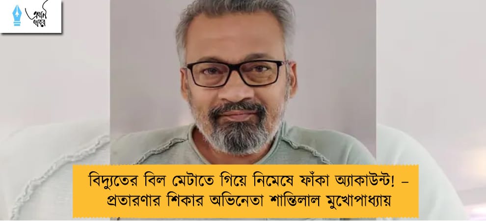 বিদ্যুতের বিল মেটাতে গিয়ে নিমেষে ফাঁকা অ্যাকাউন্ট! – প্রতারণার শিকার অভিনেতা শান্তিলাল মুখোপাধ্যায়