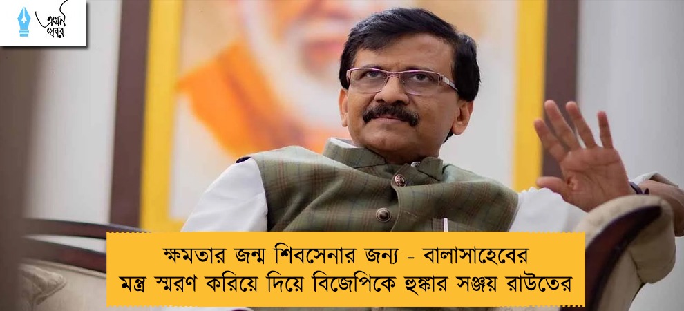 ক্ষমতার জন্ম শিবসেনার জন্য - বালাসাহেবের মন্ত্র স্মরণ করিয়ে দিয়ে বিজেপিকে হুঙ্কার সঞ্জয় রাউতের