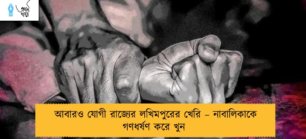 আবারও যোগী রাজ্যের লখিমপুরের খেরি – নাবালিকাকে গণধর্ষণ করে খুন