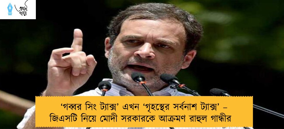‘গব্বর সিং ট্যাক্স’ এখন  ‘গৃহস্থের সর্বনাশ ট্যাক্স’ – জিএসটি নিয়ে মোদী সরকারকে আক্রমণ রাহুল গান্ধীর