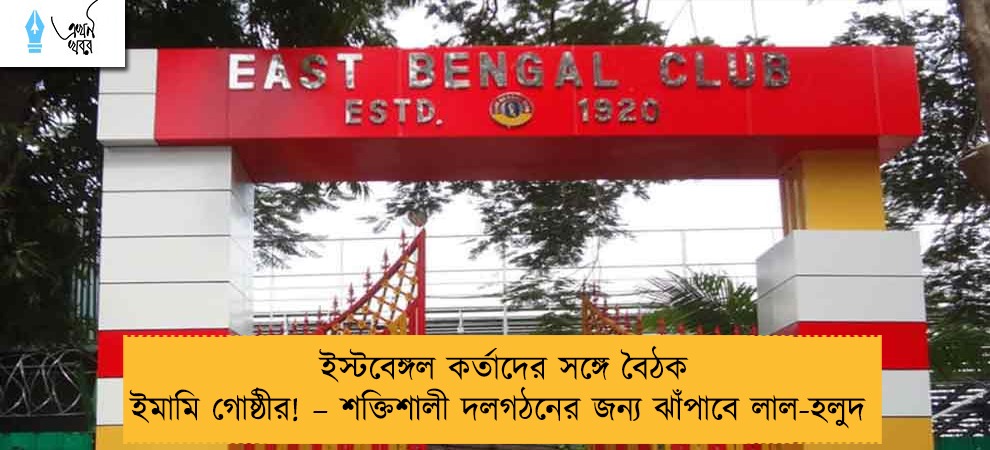 ইস্টবেঙ্গল কর্তাদের সঙ্গে বৈঠক ইমামি গোষ্ঠীর! – শক্তিশালী দলগঠনের জন্য ঝাঁপাবে লাল-হলুদ