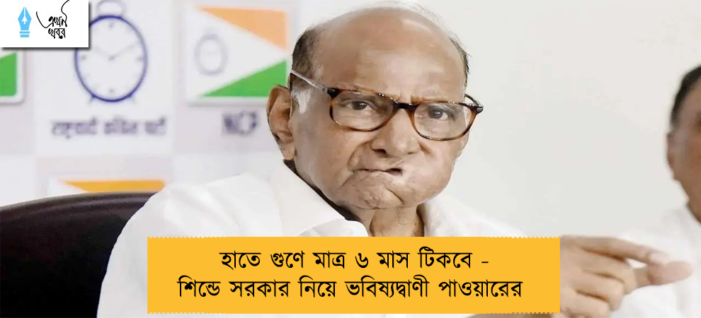 হাতে গুণে মাত্র ৬ মাস টিকবে - শিন্ডে সরকার নিয়ে ভবিষ্যদ্বাণী পাওয়ারের