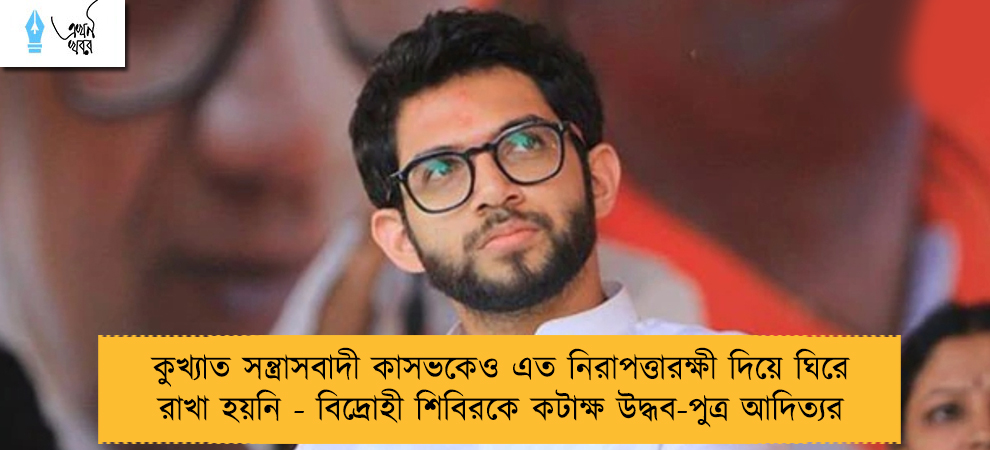 কুখ্যাত সন্ত্রাসবাদী কাসভকেও এত নিরাপত্তারক্ষী দিয়ে ঘিরে রাখা হয়নি - বিদ্রোহী শিবিরকে কটাক্ষ উদ্ধব-পুত্র আদিত্যর