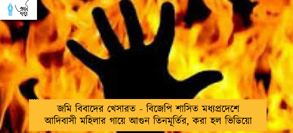 জমি বিবাদের খেসারত - বিজেপি শাসিত মধ্যপ্রদেশে আদিবাসী মহিলার গায়ে আগুন তিনমূর্তির, করা হল ভিডিয়ো