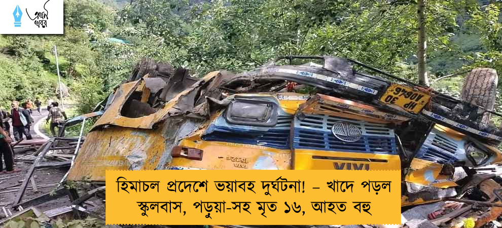 হিমাচল প্রদেশে ভয়াবহ দুর্ঘটনা! – খাদে পড়ল স্কুলবাস, পড়ুয়া-সহ মৃত ১৬, আহত বহু