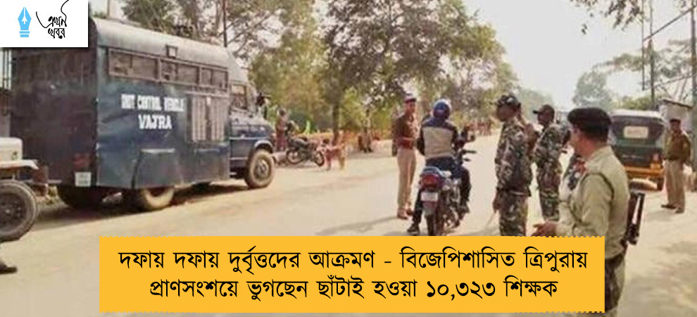 দফায় দফায় দুর্বৃত্তদের আক্রমণ - বিজেপিশাসিত ত্রিপুরায় প্রাণসংশয়ে ভুগছেন ছাঁটাই হওয়া ১০,৩২৩ শিক্ষক