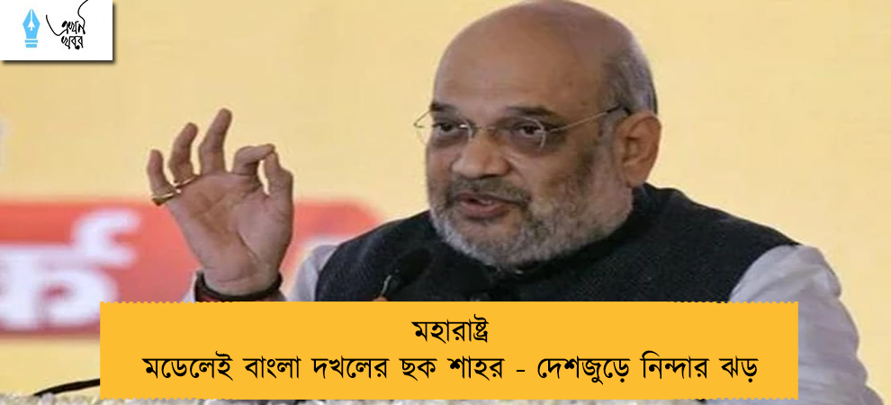 মহারাষ্ট্র মডেলেই বাংলা দখলের ছক শাহর - দেশজুড়ে নিন্দার ঝড়