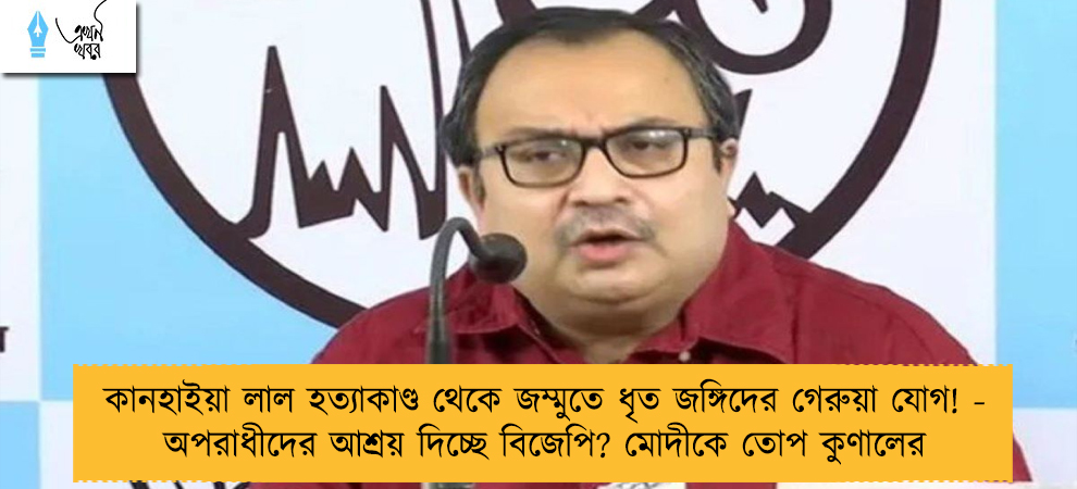 কানহাইয়া লাল হত্যাকাণ্ড থেকে জম্মুতে ধৃত জঙ্গিদের গেরুয়া যোগ! - অপরাধীদের আশ্রয় দিচ্ছে বিজেপি? মোদীকে তোপ কুণালের