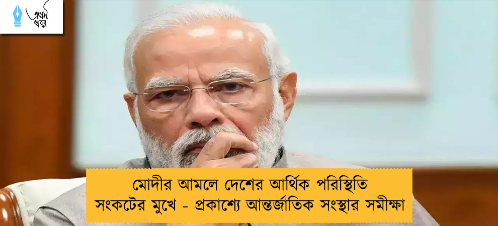 মোদীর আমলে দেশের আর্থিক পরিস্থিতি সংকটের মুখে - প্রকাশ্যে আন্তর্জাতিক সংস্থার সমীক্ষা