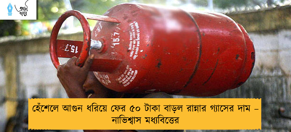 হেঁশেলে আগুন ধরিয়ে ফের ৫০ টাকা বাড়ল রান্নার গ্যাসের দাম – নাভিশ্বাস মধ্যবিত্তের