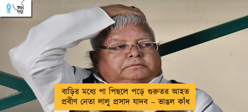 বাড়ির মধ্যে পা পিছলে পড়ে গুরুতর আহত প্রবীণ নেতা লালু প্রসাদ যাদব – ভাঙল কাঁধ