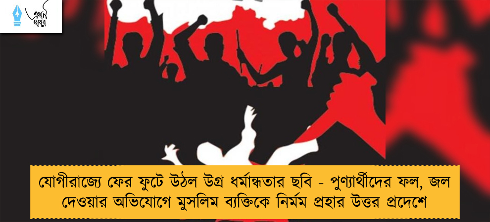 যোগীরাজ্যে ফের ফুটে উঠল উগ্র ধর্মান্ধতার ছবি - পুণ্যার্থীদের ফল, জল দেওয়ার অভিযোগে মুসলিম ব্যক্তিকে নির্মম প্রহার উত্তর প্রদেশে