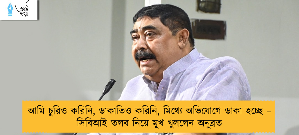 আমি চুরিও করিনি, ডাকাতিও করিনি, মিথ্যে অভিযোগে ডাকা হচ্ছে – সিবিআই তলব নিয়ে মুখ খুললেন অনুব্রত