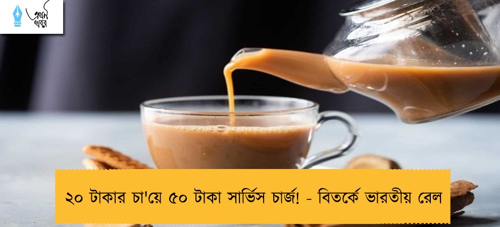 ২০ টাকার চা'য়ে ৫০ টাকা সার্ভিস চার্জ! - বিতর্কে ভারতীয় রেল