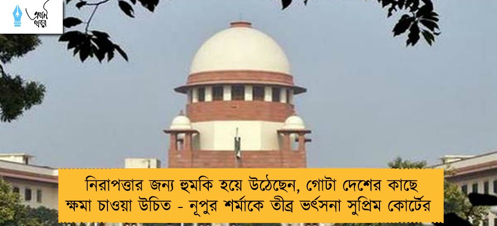 নিরাপত্তার জন্য হুমকি হয়ে উঠেছেন, গোটা দেশের কাছে ক্ষমা চাওয়া উচিত - নূপুর শর্মাকে তীব্র ভর্ৎসনা সুপ্রিম কোর্টের