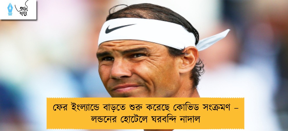 ফের ইংল্যান্ডে বাড়তে শুরু করেছে কোভিড সংক্রমণ – লন্ডনের হোটেলে ঘরবন্দি নাদাল