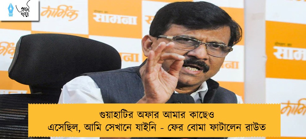গুয়াহাটির অফার আমার কাছেও এসেছিল, আমি সেখানে যাইনি - ফের বোমা ফাটালেন রাউত