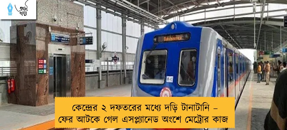 কেন্দ্রের ২ দফতরের মধ্যে দড়ি টানাটানি – ফের আটকে গেল এসপ্ল্যানেড অংশে মেট্রোর কাজ