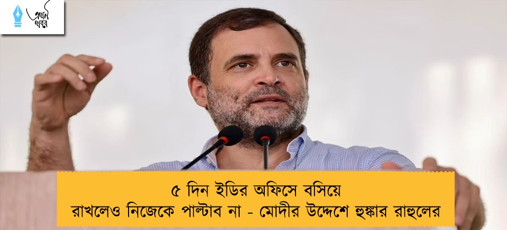 ৫ দিন ইডির অফিসে বসিয়ে রাখলেও নিজেকে পাল্টাব না - মোদীর উদ্দেশে হুঙ্কার রাহুলের