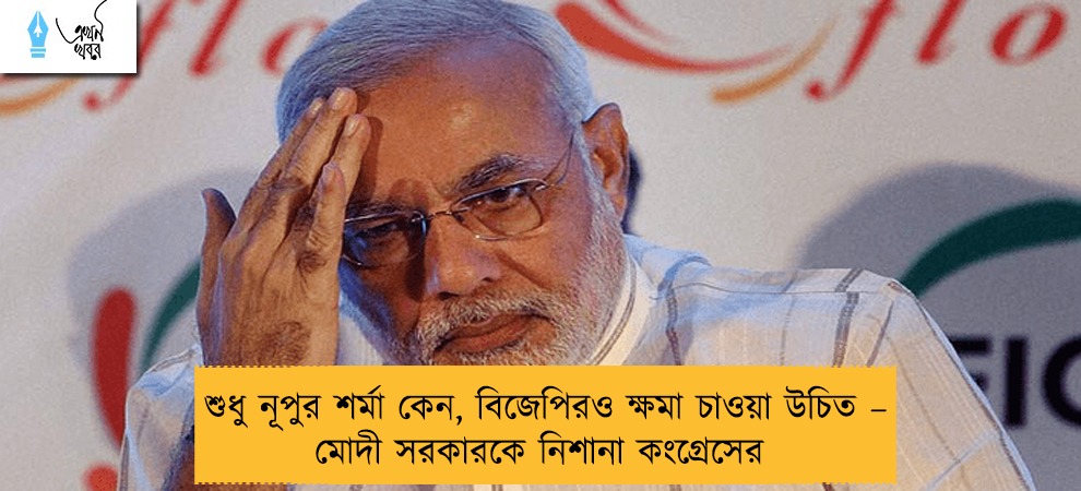 শুধু নূপুর শর্মা কেন, বিজেপিরও ক্ষমা চাওয়া উচিত – মোদী সরকারকে নিশানা কংগ্রেসের