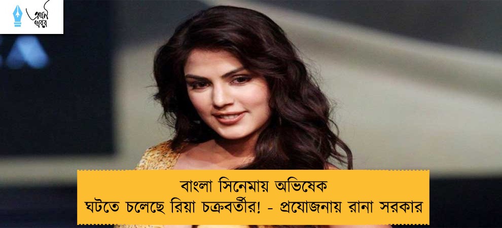 বাংলা সিনেমায় অভিষেক ঘটতে চলেছে রিয়া চক্রবর্তীর! - প্রযোজনায় রানা সরকার