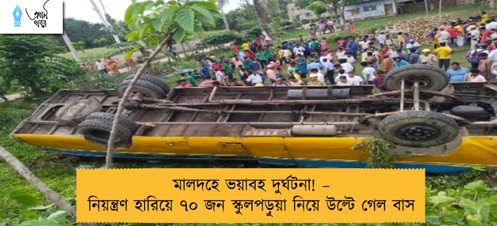 মালদহে ভয়াবহ দুর্ঘটনা! – নিয়ন্ত্রণ হারিয়ে ৭০ জন স্কুলপড়ুয়া নিয়ে উল্টে গেল বাস